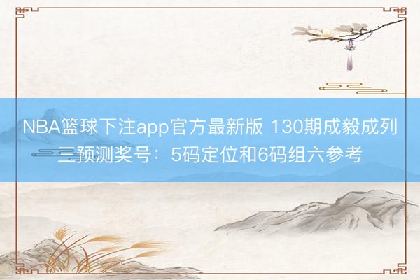 NBA篮球下注app官方最新版 130期成毅成列三预测奖号:5码定位和6码组六参考
