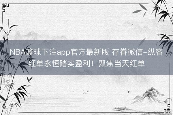 NBA篮球下注app官方最新版 存眷微信-纵容红单永恒踏实盈利！聚焦当天红单