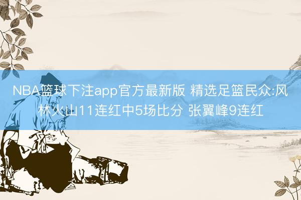 NBA篮球下注app官方最新版 精选足篮民众:风林火山11连红中5场比分 张翼峰9连红