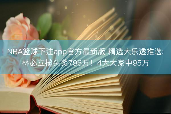 NBA篮球下注app官方最新版 精选大乐透推选:林必立揽头奖796万!4大大家中95万