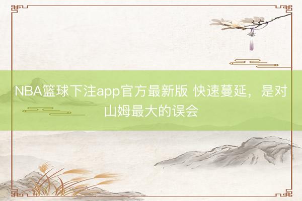 NBA篮球下注app官方最新版 快速蔓延，是对山姆最大的误会