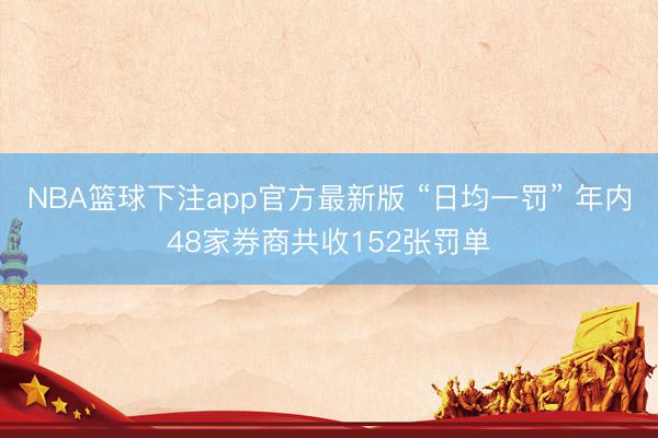 NBA篮球下注app官方最新版 “日均一罚” 年内48家券商共收152张罚单
