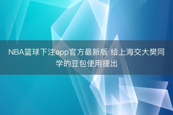 NBA篮球下注app官方最新版 给上海交大樊同学的豆包使用提出