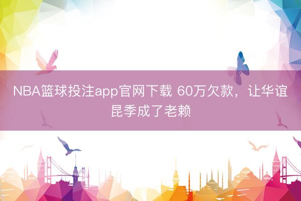 NBA篮球投注app官网下载 60万欠款，让华谊昆季成了老赖