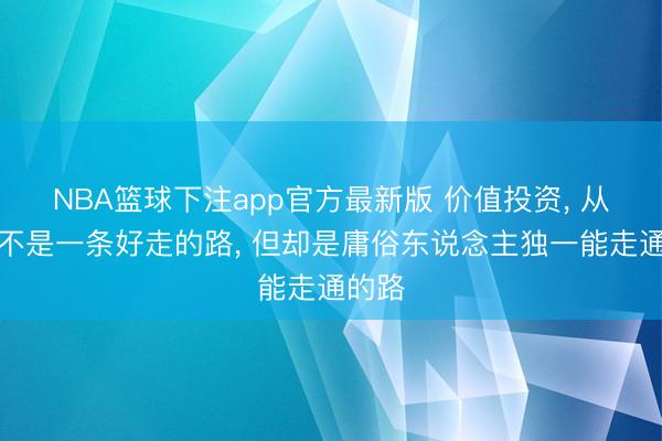 NBA篮球下注app官方最新版 价值投资, 从来齐不是一条好走的路, 但却是庸俗东说念主独一能走通的路