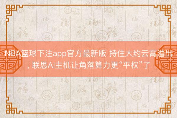 NBA篮球下注app官方最新版 持住大约云霄溢出， 联思AI主机让角落算力更“平权”了