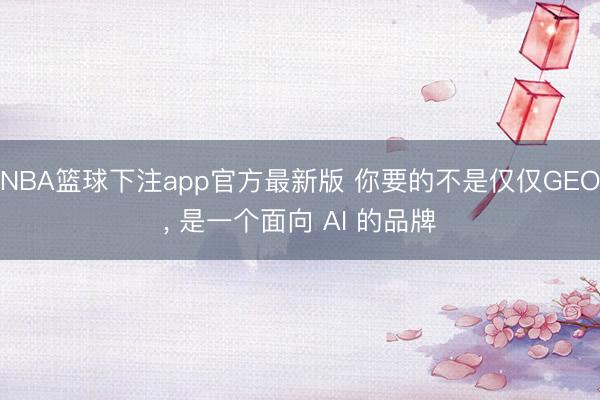 NBA篮球下注app官方最新版 你要的不是仅仅GEO， 是一个面向 AI 的品牌