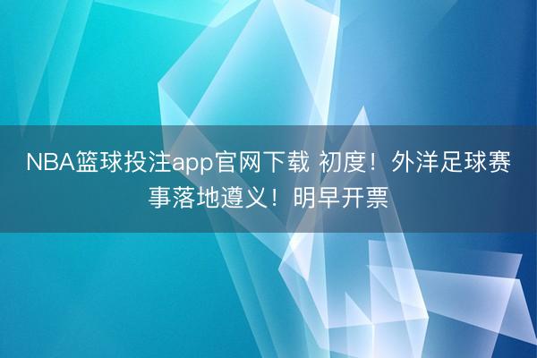NBA篮球投注app官网下载 初度！外洋足球赛事落地遵义！明早开票