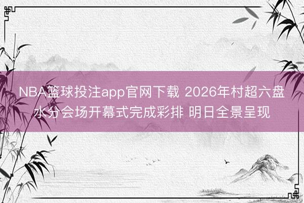 NBA篮球投注app官网下载 2026年村超六盘水分会场开幕式完成彩排 明日全景呈现