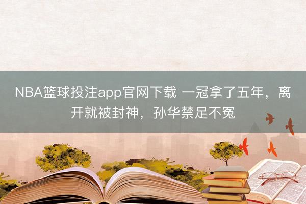 NBA篮球投注app官网下载 一冠拿了五年，离开就被封神，孙华禁足不冤