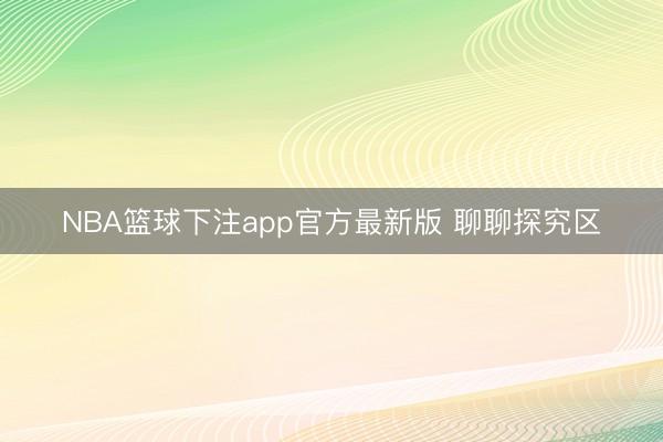 NBA篮球下注app官方最新版 聊聊探究区