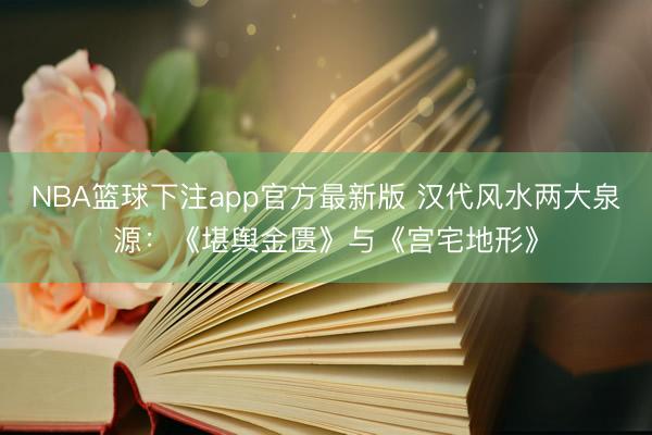 NBA篮球下注app官方最新版 汉代风水两大泉源：《堪舆金匮》与《宫宅地形》