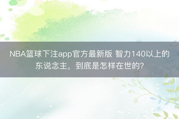NBA篮球下注app官方最新版 智力140以上的东说念主，到底是怎样在世的？