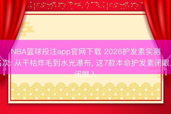 NBA篮球投注app官网下载 2026护发素实测名次: 从干枯炸毛到水光瀑布， 这7款本命护发素闭眼入