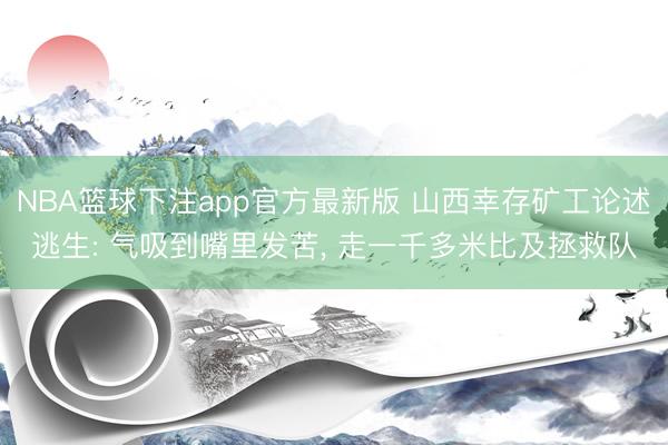 NBA篮球下注app官方最新版 山西幸存矿工论述逃生: 气吸到嘴里发苦， 走一千多米比及拯救队