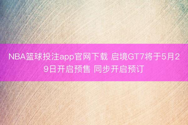 NBA篮球投注app官网下载 启境GT7将于5月29日开启预售 同步开启预订