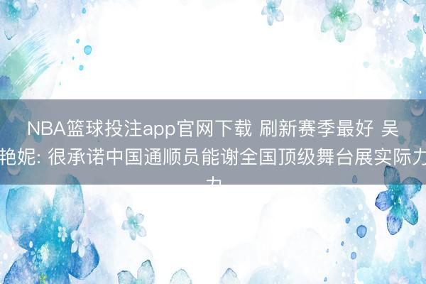 NBA篮球投注app官网下载 刷新赛季最好 吴艳妮: 很承诺中国通顺员能谢全国顶级舞台展实际力