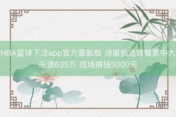 NBA篮球下注app官方最新版 须眉机选套餐票中大乐透635万 现场捐钱5000元