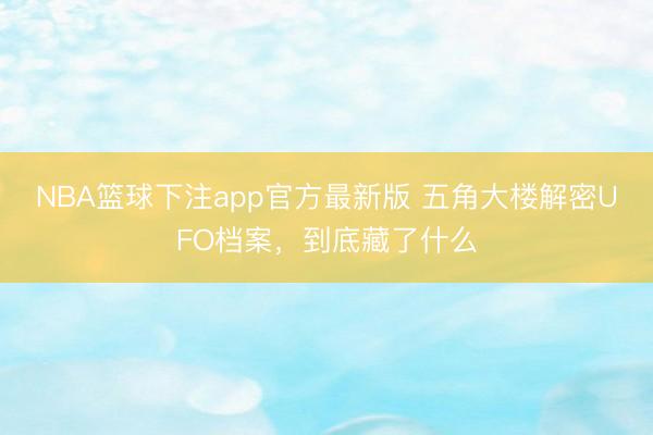 NBA篮球下注app官方最新版 五角大楼解密UFO档案，到底藏了什么