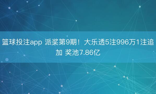 篮球投注app 派奖第9期！大乐透5注996万1注追加 奖池7.86亿