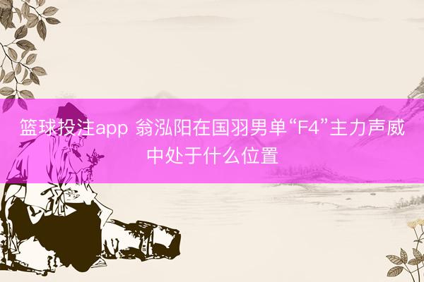 篮球投注app 翁泓阳在国羽男单“F4”主力声威中处于什么位置