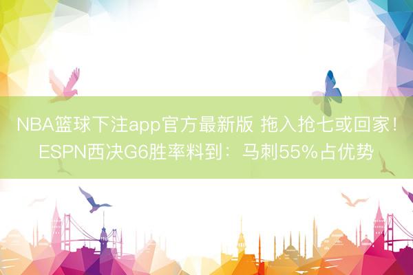 NBA篮球下注app官方最新版 拖入抢七或回家！ESPN西决G6胜率料到：马刺55%占优势