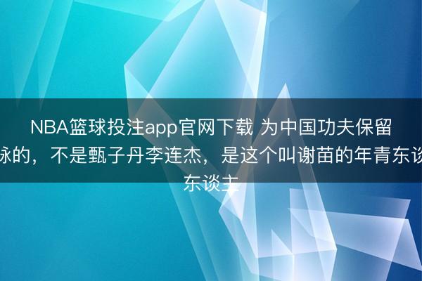 NBA篮球投注app官网下载 为中国功夫保留血脉的，不是甄子丹李连杰，是这个叫谢苗的年青东谈主