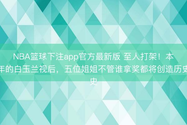 NBA篮球下注app官方最新版 至人打架！本年的白玉兰视后，五位姐姐不管谁拿奖都将创造历史
