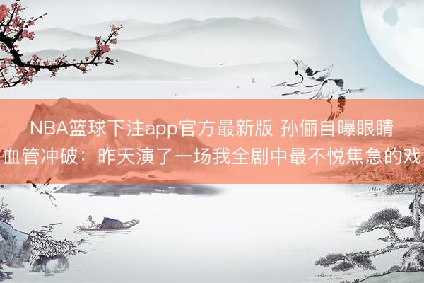 NBA篮球下注app官方最新版 孙俪自曝眼睛血管冲破：昨天演了一场我全剧中最不悦焦急的戏