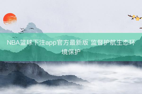 NBA篮球下注app官方最新版 监督护航生态环境保护