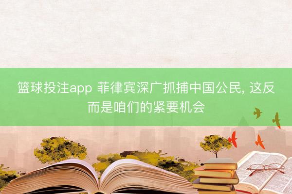 篮球投注app 菲律宾深广抓捕中国公民， 这反而是咱们的紧要机会
