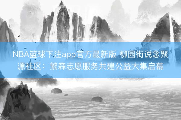 NBA篮球下注app官方最新版 柳园街说念聚源社区：繁森志愿服务共建公益大集启幕