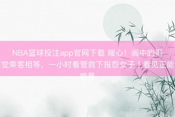 NBA篮球投注app官网下载 暖心！阆中的哥察觉乘客相等，一小时看管救下报怨女子丨看见正能量