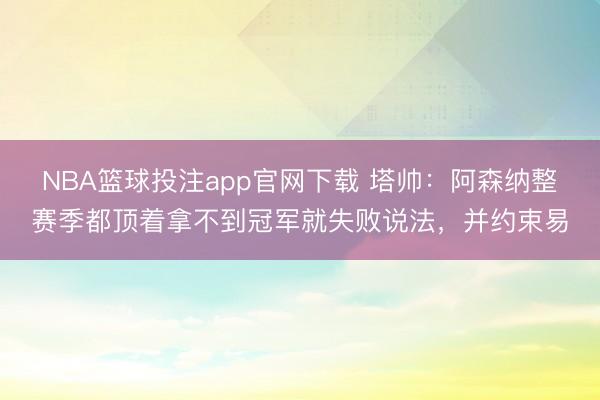 NBA篮球投注app官网下载 塔帅：阿森纳整赛季都顶着拿不到冠军就失败说法，并约束易