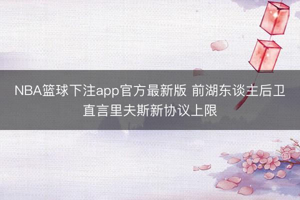 NBA篮球下注app官方最新版 前湖东谈主后卫直言里夫斯新协议上限
