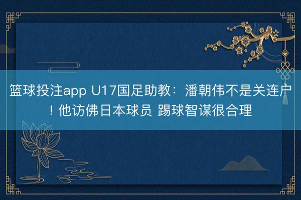 篮球投注app U17国足助教：潘朝伟不是关连户! 他访佛日本球员 踢球智谋很合理