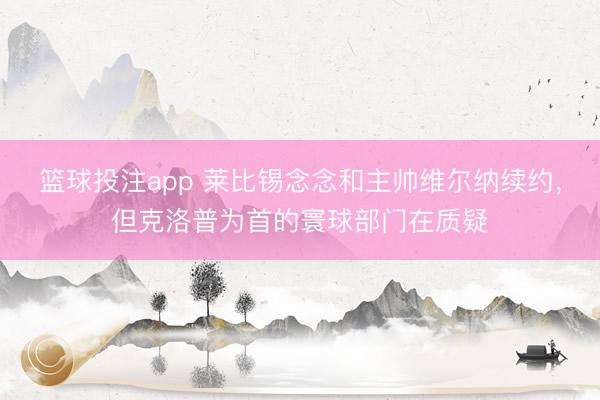 篮球投注app 莱比锡念念和主帅维尔纳续约,但克洛普为首的寰球部门在质疑