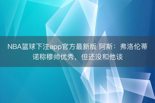 NBA篮球下注app官方最新版 阿斯：弗洛伦蒂诺称穆帅优秀，但还没和他谈