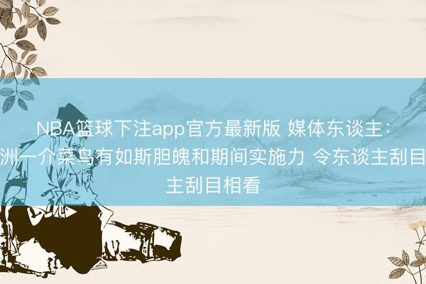 NBA篮球下注app官方最新版 媒体东谈主：李悦洲一介菜鸟有如斯胆魄和期间实施力 令东谈主刮目相看