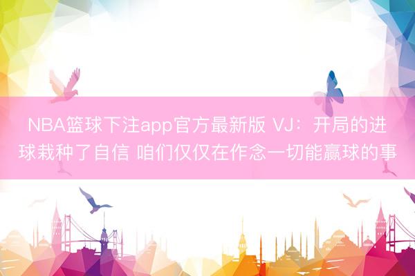 NBA篮球下注app官方最新版 VJ：开局的进球栽种了自信 咱们仅仅在作念一切能赢球的事