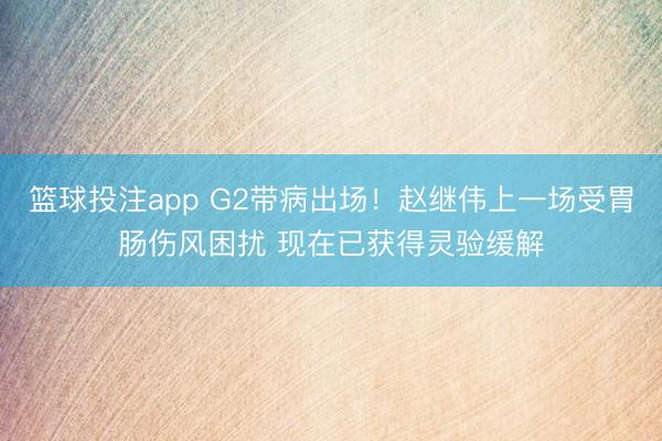 篮球投注app G2带病出场！赵继伟上一场受胃肠伤风困扰 现在已获得灵验缓解