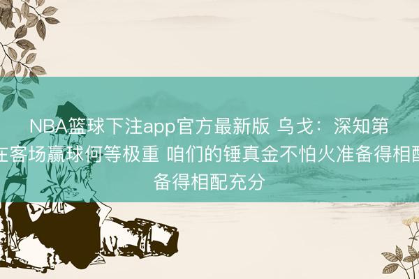 NBA篮球下注app官方最新版 乌戈：深知第二次在客场赢球何等极重 咱们的锤真金不怕火准备得相配充分