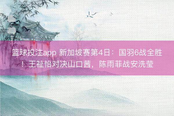 篮球投注app 新加坡赛第4日：国羽6战全胜！王祉怡对决山口茜，陈雨菲战安洗莹