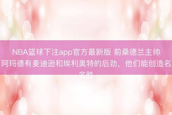 NBA篮球下注app官方最新版 前桑德兰主帅：阿玛德有麦迪逊和埃利奥特的后劲，他们能创造名胜