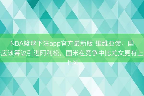 NBA篮球下注app官方最新版 维维亚诺：国米应该筹议引进阿利松，国米在竞争中比尤文更有上风