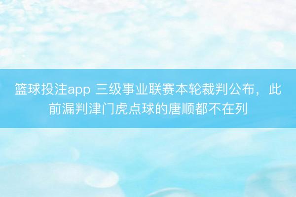 篮球投注app 三级事业联赛本轮裁判公布，此前漏判津门虎点球的唐顺都不在列