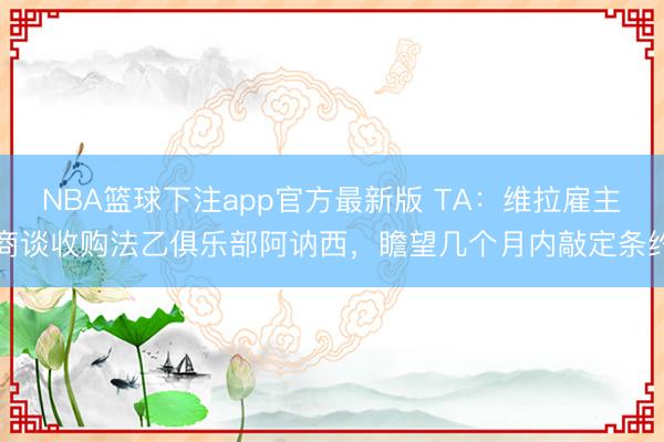 NBA篮球下注app官方最新版 TA：维拉雇主商谈收购法乙俱乐部阿讷西，瞻望几个月内敲定条约