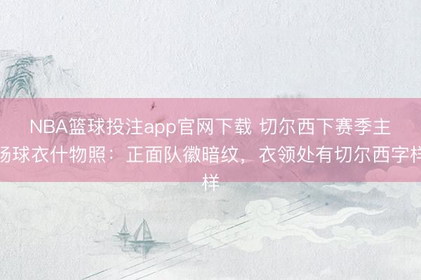 NBA篮球投注app官网下载 切尔西下赛季主场球衣什物照：正面队徽暗纹，衣领处有切尔西字样