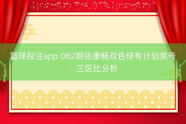 篮球投注app 062期张康畅双色球有计划奖号：三区比分析