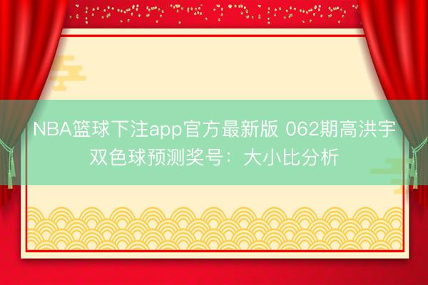 NBA篮球下注app官方最新版 062期高洪宇双色球预测奖号：大小比分析